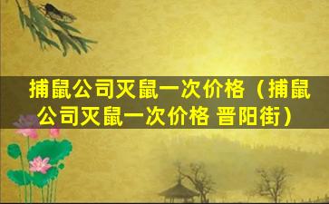 捕鼠公司灭鼠一次价格（捕鼠公司灭鼠一次价格 晋阳街）